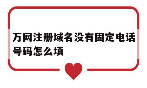 万网注册域名没有固定电话号码怎么填(万网注册域名没有固定电话号码怎么填地址),万网注册域名没有固定电话号码怎么填,信息,模板,百度,第1张 万网注册域名没有固定电话号码怎么填(万网注册域名没有固定电话号码怎么填地址),万网注册域名没有固定电话号码怎么填(万网注册域名没有固定电话号码怎么填地址),万网注册域名没有固定电话号码怎么填,信息,模板,百度,第1张