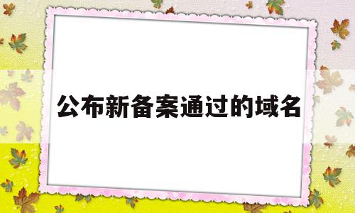 公布新备案通过的域名(已备案域名备案多久会掉)