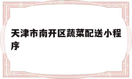 天津市南开区蔬菜配送小程序(天津市南开区蔬菜配送小程序有哪些),天津市南开区蔬菜配送小程序(天津市南开区蔬菜配送小程序有哪些),天津市南开区蔬菜配送小程序,信息,模板,微信,第1张