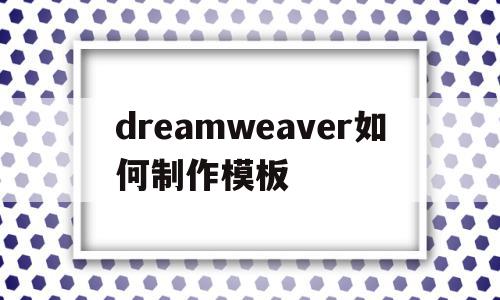 dreamweaver如何制作模板(如何用dreamweaver制作表格)