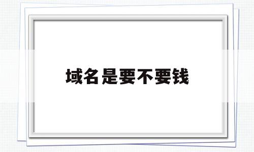 域名是要不要钱的简单介绍,域名是要不要钱,免费,域名注册,虚拟主机,第1张 域名是要不要钱的简单介绍,域名是要不要钱的简单介绍,域名是要不要钱,免费,域名注册,虚拟主机,第1张