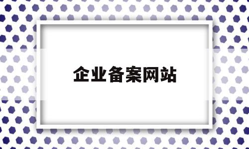 企业备案网站(企业备案网站能做什么)