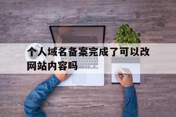 个人域名备案完成了可以改网站内容吗(个人域名备案完成了可以改网站内容吗怎么改)