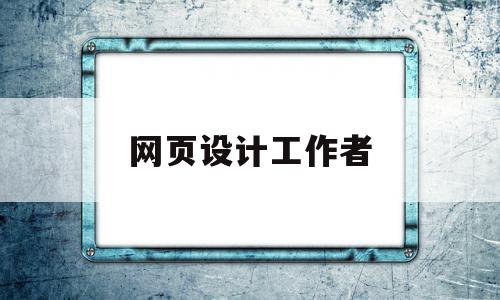 网页设计工作者(网页设计员的工作内容)