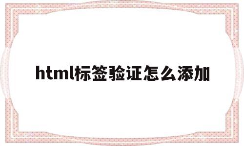 html标签验证怎么添加(html标签验证怎么添加文字内容)