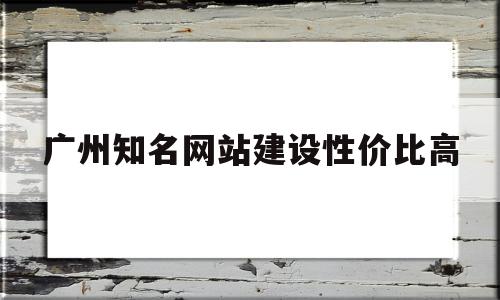 广州知名网站建设性价比高(广州知名网站建设性价比高的公司),广州知名网站建设性价比高,百度,营销,科技,第1张 广州知名网站建设性价比高(广州知名网站建设性价比高的公司),广州知名网站建设性价比高(广州知名网站建设性价比高的公司),广州知名网站建设性价比高,百度,营销,科技,第1张