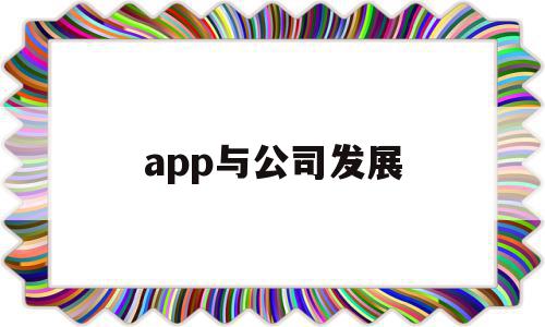 app与公司发展(app公司发展战略规划方案范文),app与公司发展(app公司发展战略规划方案范文),app与公司发展,信息,微信,营销,第1张