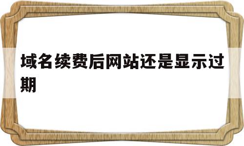 域名续费后网站还是显示过期(域名续费后网站还是显示过期怎么回事),域名续费后网站还是显示过期,信息,域名注册,跳转,第1张 域名续费后网站还是显示过期(域名续费后网站还是显示过期怎么回事),域名续费后网站还是显示过期(域名续费后网站还是显示过期怎么回事),域名续费后网站还是显示过期,信息,域名注册,跳转,第1张
