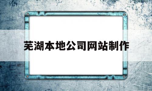 芜湖本地公司网站制作(芜湖本地公司网站制作公司),芜湖本地公司网站制作(芜湖本地公司网站制作公司),芜湖本地公司网站制作,信息,模板,html,第1张