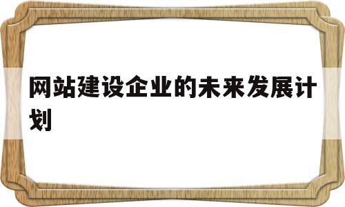 网站建设企业的未来发展计划(网站建设企业的未来发展计划怎么写),网站建设企业的未来发展计划,信息,营销,网站建设,第1张 网站建设企业的未来发展计划(网站建设企业的未来发展计划怎么写),网站建设企业的未来发展计划(网站建设企业的未来发展计划怎么写),网站建设企业的未来发展计划,信息,营销,网站建设,第1张