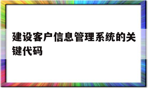 建设客户信息管理系统的关键代码(专业的客户管理系统)