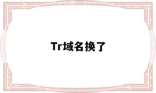 Tr域名换了(换域名了怎么找),Tr域名换了(换域名了怎么找),Tr域名换了,信息,二级域名,域名可以,第1张