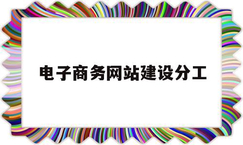 电子商务网站建设分工(电子商务网站的建设方式主要包括),电子商务网站建设分工(电子商务网站的建设方式主要包括),电子商务网站建设分工,信息,模板,营销,第1张