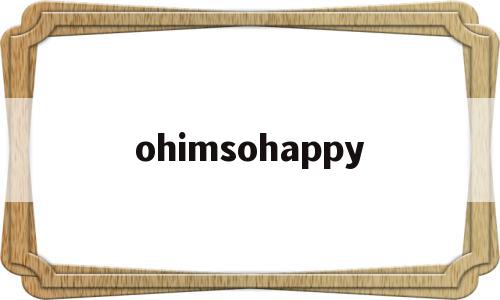 ohimsohappy的简单介绍,ohimsohappy,app,第1张 ohimsohappy的简单介绍,ohimsohappy的简单介绍,ohimsohappy,app,第1张