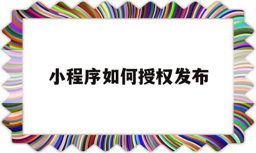 小程序如何授权发布(小程序怎样授权到微信),小程序如何授权发布(小程序怎样授权到微信),小程序如何授权发布,信息,模板,微信,第1张