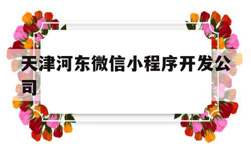 天津河东微信小程序开发公司(天津河东微信小程序开发公司怎么样),天津河东微信小程序开发公司(天津河东微信小程序开发公司怎么样),天津河东微信小程序开发公司,信息,模板,百度,第1张