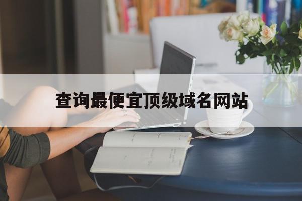 查询最便宜顶级域名网站(查询最便宜顶级域名网站是什么),查询最便宜顶级域名网站(查询最便宜顶级域名网站是什么),查询最便宜顶级域名网站,信息,微信,是什么,第1张