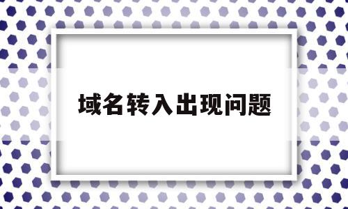 域名转入出现问题(域名转移中途会影响使用吗),域名转入出现问题(域名转移中途会影响使用吗),域名转入出现问题,浏览器,排名,的网址,第1张
