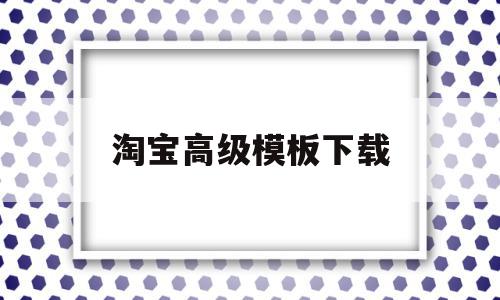 淘宝高级模板下载(淘宝网店高级版有用吗),淘宝高级模板下载(淘宝网店高级版有用吗),淘宝高级模板下载,模板,浏览器,免费,第1张