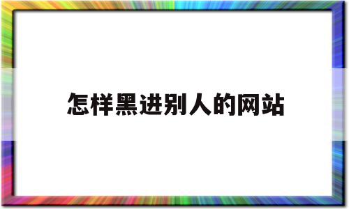 怎样黑进别人的网站(怎么黑入别人网站),怎样黑进别人的网站(怎么黑入别人网站),怎样黑进别人的网站,信息,浏览器,网站建设,第1张