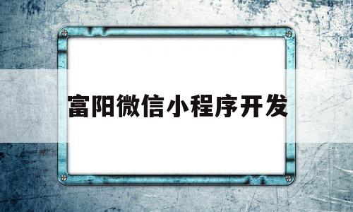 富阳微信小程序开发(富阳微信小程序开发中心),富阳微信小程序开发(富阳微信小程序开发中心),富阳微信小程序开发,信息,模板,微信,第1张
