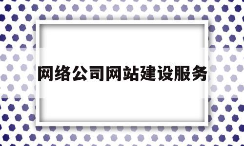 网络公司网站建设服务(网络公司网站建设服务方案),网络公司网站建设服务(网络公司网站建设服务方案),网络公司网站建设服务,信息,模板,微信,第1张