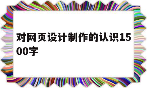 对网页设计制作的认识1500字(对网页设计制作的认识1500字怎么写)