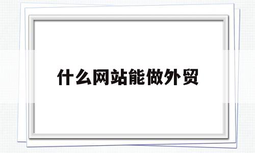 什么网站能做外贸(什么平台可以做外贸生意),什么网站能做外贸,信息,模板,百度,第1张 什么网站能做外贸(什么平台可以做外贸生意),什么网站能做外贸(什么平台可以做外贸生意),什么网站能做外贸,信息,模板,百度,第1张