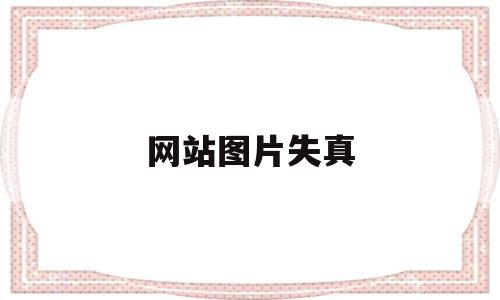 网站图片失真(网站图片模糊怎么处理) 网站图片失真(网站图片模糊怎么处理)