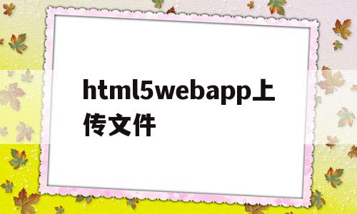 html5webapp上传文件的简单介绍,html5webapp上传文件的简单介绍,html5webapp上传文件,信息,百度,视频,第1张