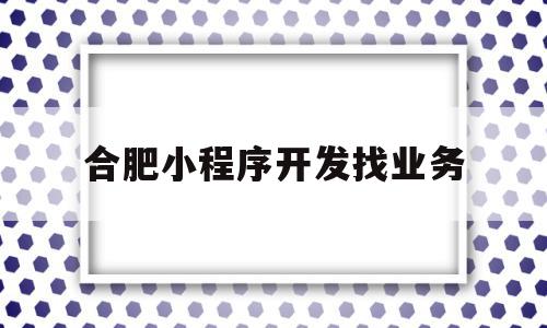 合肥小程序开发找业务(合肥微信小程序开发的公司),合肥小程序开发找业务(合肥微信小程序开发的公司),合肥小程序开发找业务,信息,模板,视频,第1张