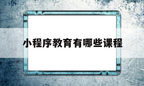 小程序教育有哪些课程(小程序教育有哪些课程内容),小程序教育有哪些课程,视频,微信,营销,第1张 小程序教育有哪些课程(小程序教育有哪些课程内容),小程序教育有哪些课程(小程序教育有哪些课程内容),小程序教育有哪些课程,视频,微信,营销,第1张