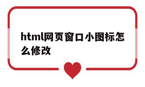 html网页窗口小图标怎么修改(html网页窗口小图标怎么修改内容),html网页窗口小图标怎么修改(html网页窗口小图标怎么修改内容),html网页窗口小图标怎么修改,浏览器,html,高级,第1张