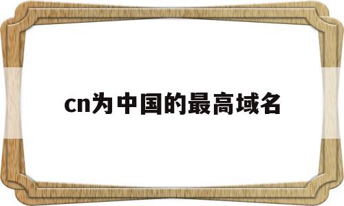 cn为中国的最高域名(cn为中国的最高域名是什么),cn为中国的最高域名(cn为中国的最高域名是什么),cn为中国的最高域名,信息,html,域名注册,第1张