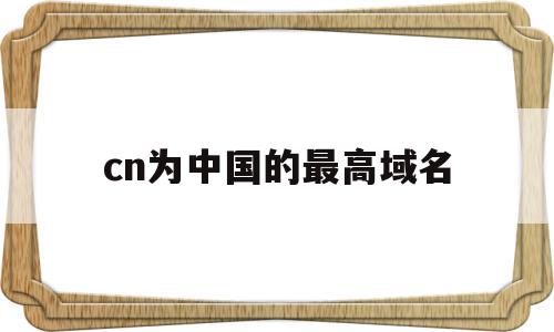 cn为中国的最高域名(cn为中国的最高域名是什么)