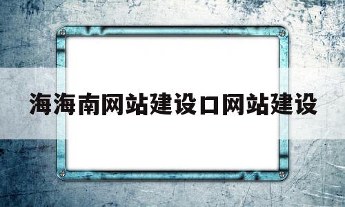关于海海南网站建设口网站建设的信息,海海南网站建设口网站建设,信息,视频,营销,第1张 关于海海南网站建设口网站建设的信息,关于海海南网站建设口网站建设的信息,海海南网站建设口网站建设,信息,视频,营销,第1张
