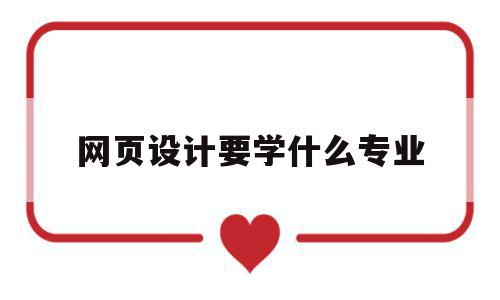 网页设计要学什么专业(网页设计要学什么专业好),网页设计要学什么专业(网页设计要学什么专业好),网页设计要学什么专业,信息,模板,视频,第1张