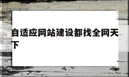 自适应网站建设都找全网天下(自适应网站设计规范),自适应网站建设都找全网天下,视频,浏览器,免费,第1张 自适应网站建设都找全网天下(自适应网站设计规范),自适应网站建设都找全网天下(自适应网站设计规范),自适应网站建设都找全网天下,视频,浏览器,免费,第1张