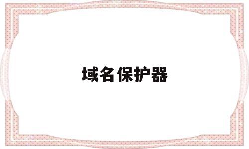 域名保护器(域名保护的原则包括),域名保护器(域名保护的原则包括),域名保护器,信息,视频,微信,第1张