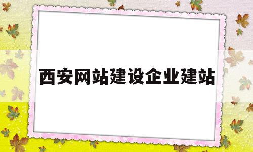 西安网站建设企业建站(西安网站建设企业建站流程),西安网站建设企业建站(西安网站建设企业建站流程),西安网站建设企业建站,信息,模板,百度,第1张