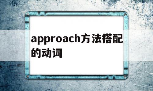 approach方法搭配的动词(approach做动词后面要加to吗),approach方法搭配的动词,app,第1张 approach方法搭配的动词(approach做动词后面要加to吗),approach方法搭配的动词(approach做动词后面要加to吗),approach方法搭配的动词,app,第1张
