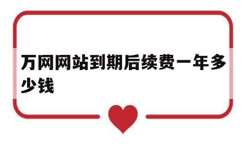 万网网站到期后续费一年多少钱(万网域名到期应该如何续费)