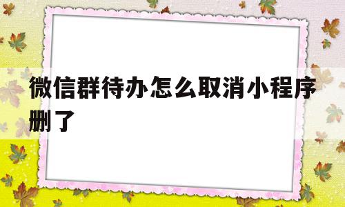 微信群待办怎么取消小程序删了(微信群待办怎么取消完成),微信群待办怎么取消小程序删了(微信群待办怎么取消完成),微信群待办怎么取消小程序删了,微信,小程序,多用户,第1张