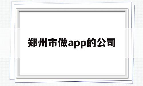 郑州市做app的公司(郑州市做app的公司有哪些),郑州市做app的公司(郑州市做app的公司有哪些),郑州市做app的公司,模板,APP,科技,第1张