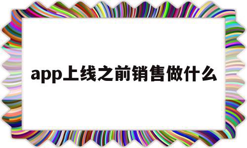 app上线之前销售做什么(app上线前需要做哪些工作),app上线之前销售做什么,信息,百度,微信,第1张 app上线之前销售做什么(app上线前需要做哪些工作),app上线之前销售做什么(app上线前需要做哪些工作),app上线之前销售做什么,信息,百度,微信,第1张