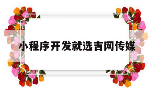 小程序开发就选吉网传媒的简单介绍,小程序开发就选吉网传媒,模板,百度,微信,第1张 小程序开发就选吉网传媒的简单介绍,小程序开发就选吉网传媒的简单介绍,小程序开发就选吉网传媒,模板,百度,微信,第1张