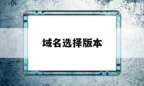 域名选择版本(域名选择版本怎么选),域名选择版本(域名选择版本怎么选),域名选择版本,html,免费,域名注册,第1张