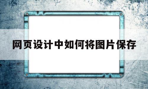 网页设计中如何将图片保存(网页保存图片怎么设置成jpg)