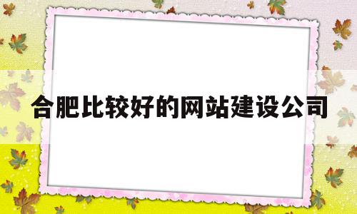 合肥比较好的网站建设公司(合肥比较好的网站建设公司是哪家),合肥比较好的网站建设公司(合肥比较好的网站建设公司是哪家),合肥比较好的网站建设公司,信息,百度,营销,第1张