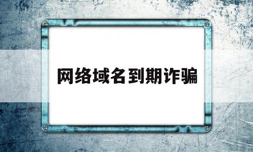 网络域名到期诈骗(网络域名到期诈骗案例),网络域名到期诈骗(网络域名到期诈骗案例),网络域名到期诈骗,信息,浏览器,域名注册,第1张